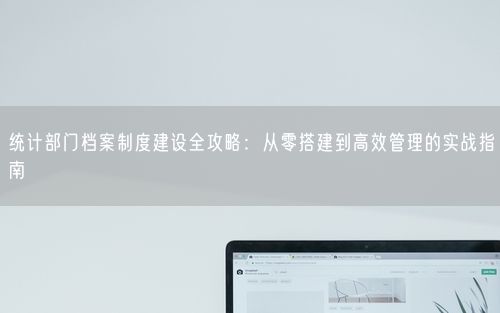 统计部门档案制度建设全攻略：从零搭建到高效管理的实战指南