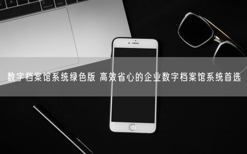 数字档案馆系统绿色版 高效省心的企业数字档案馆系统首选