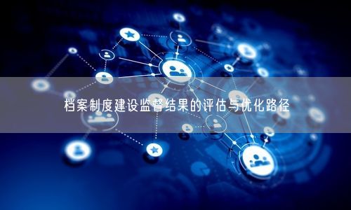 档案制度建设监督结果的评估与优化路径