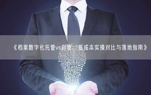 《档案数字化托管vs自管：低成本实操对比与落地指南》