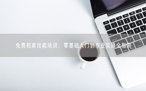 免费档案技能培训：零基础入门到专业实操全指南