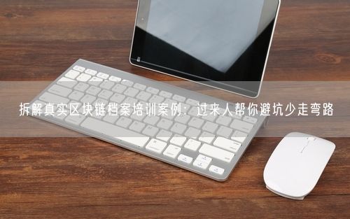 拆解真实区块链档案培训案例：过来人帮你避坑少走弯路