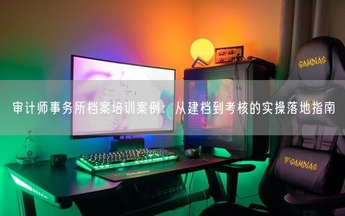 审计师事务所档案培训案例：从建档到考核的实操落地指南