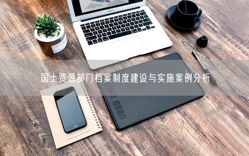 国土资源部门档案制度建设与实施案例分析