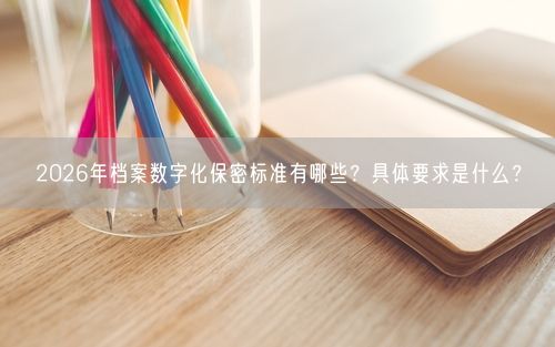 2026年档案数字化保密标准有哪些？具体要求是什么？