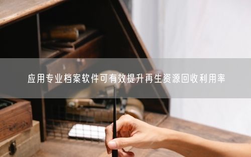 应用专业档案软件可有效提升再生资源回收利用率