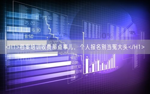 <H1>档案培训收费那点事儿，个人报名别当冤大头</H1>