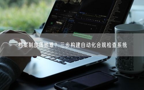档案制度落地难？三步构建自动化合规检查系统
