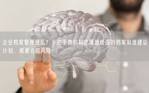 企业档案管理混乱？手把手教你制定落地性强的档案制度建设计划，规避合规风险