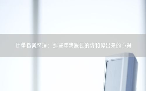 计量档案整理：那些年我踩过的坑和爬出来的心得