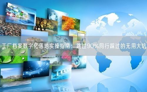 工厂档案数字化落地实操指南：跳过90%同行踩过的无用大坑