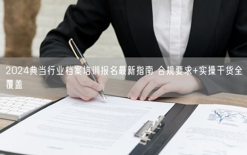 2024典当行业档案培训报名最新指南 合规要求+实操干货全覆盖