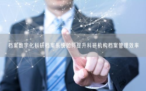 档案数字化科研档案系统如何提升科研机构档案管理效率