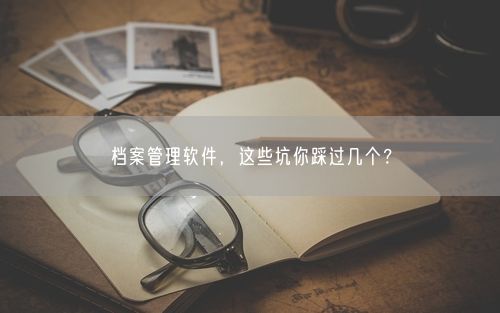 档案管理软件，这些坑你踩过几个？