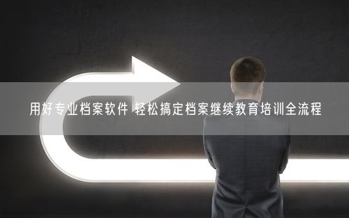 用好专业档案软件 轻松搞定档案继续教育培训全流程
