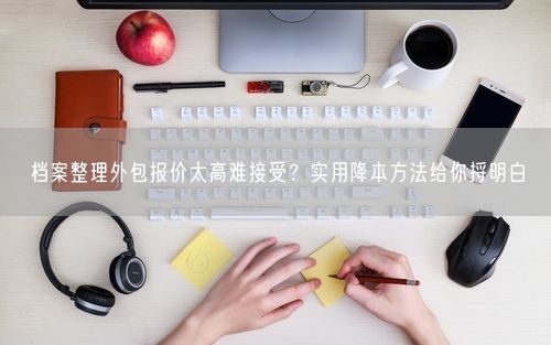 档案整理外包报价太高难接受？实用降本方法给你捋明白