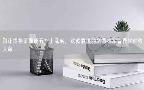 别让找档案翻成五指山乱麻，这款靠谱的文昌档案管理软件救大命