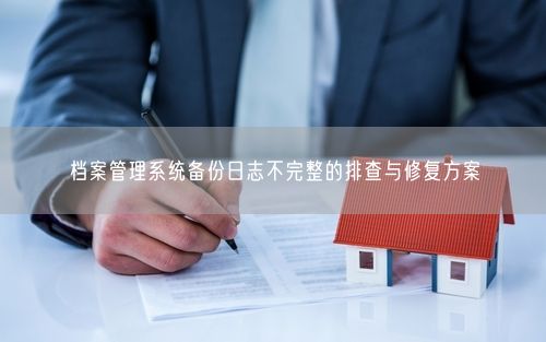 档案管理系统备份日志不完整的排查与修复方案