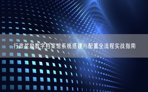行政奖励数字档案馆系统搭建与配置全流程实战指南