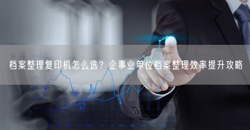 档案整理复印机怎么选？企事业单位档案整理效率提升攻略