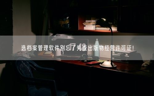 选档案管理软件别忘了先查出版物经营许可证！