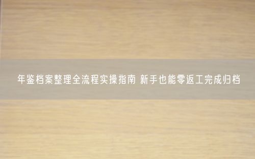年鉴档案整理全流程实操指南 新手也能零返工完成归档