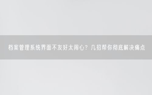 档案管理系统界面不友好太闹心？几招帮你彻底解决痛点