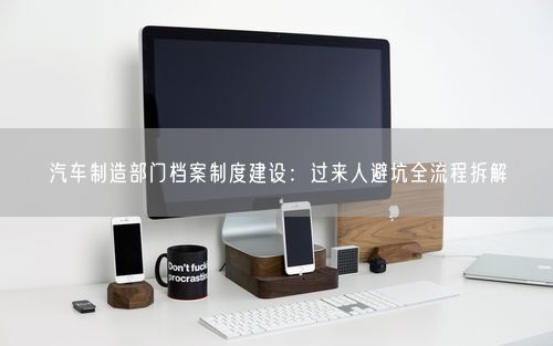 汽车制造部门档案制度建设：过来人避坑全流程拆解