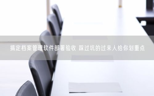 搞定档案管理软件部署验收 踩过坑的过来人给你划重点