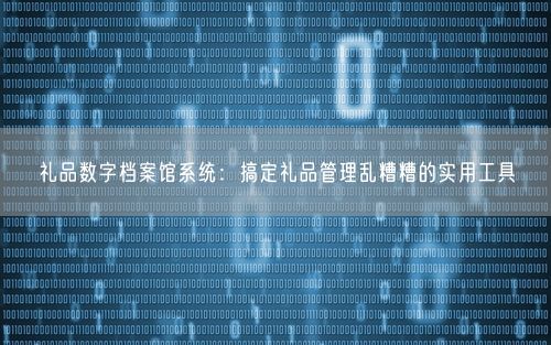 礼品数字档案馆系统：搞定礼品管理乱糟糟的实用工具