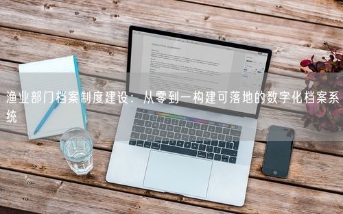 渔业部门档案制度建设：从零到一构建可落地的数字化档案系统