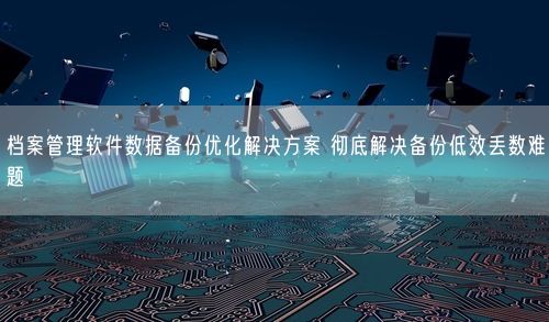 档案管理软件数据备份优化解决方案 彻底解决备份低效丢数难题