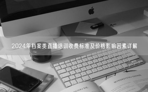 2024年档案类直播培训收费标准及价格影响因素详解