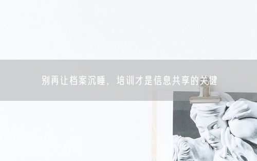 别再让档案沉睡，培训才是信息共享的关键