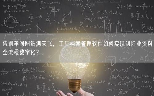 告别车间图纸满天飞，工厂档案管理软件如何实现制造业资料全流程数字化？