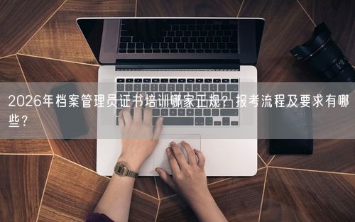 2026年档案管理员证书培训哪家正规?报考流程及要求有哪些?