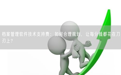 档案管理软件技术支持费：如何合理规划，让每分钱都花在刀刃上？