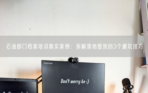 石油部门档案培训真实案例：拆解落地提效的3个避坑技巧