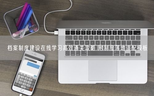 档案制度建设在线学习高效通关攻略 附制度落地适配模板