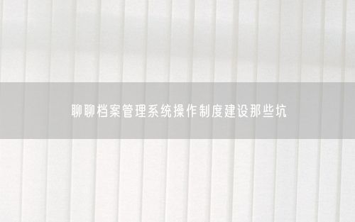 聊聊档案管理系统操作制度建设那些坑