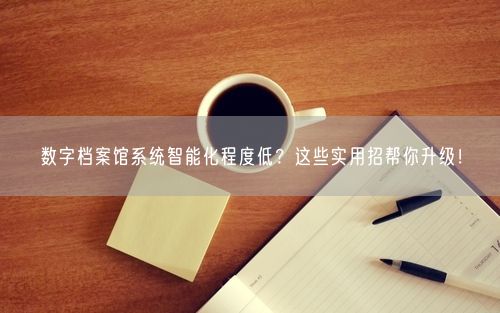 数字档案馆系统智能化程度低？这些实用招帮你升级！