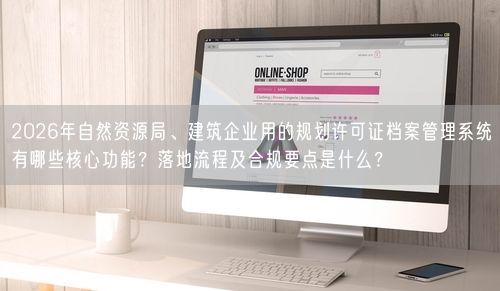 2026年自然资源局、建筑企业用的规划许可证档案管理系统有哪些核心功能？落地流程及合规要点是什么？