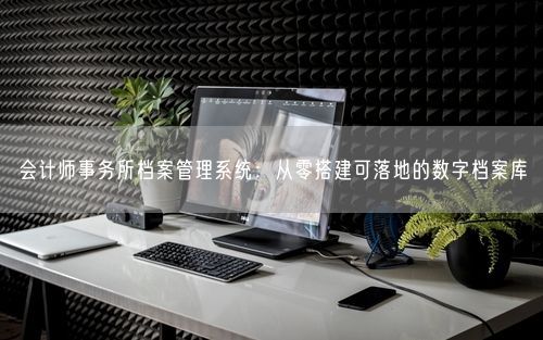 会计师事务所档案管理系统：从零搭建可落地的数字档案库