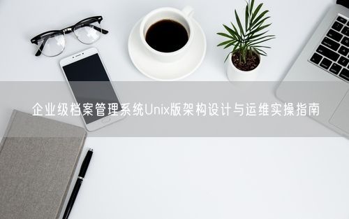 企业级档案管理系统Unix版架构设计与运维实操指南