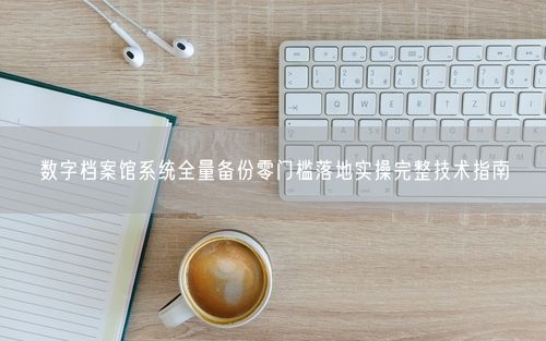 数字档案馆系统全量备份零门槛落地实操完整技术指南
