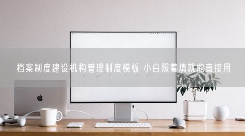 档案制度建设机构管理制度模板 小白照着填就能直接用