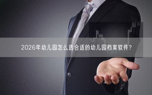 2026年幼儿园怎么选合适的幼儿园档案软件？
