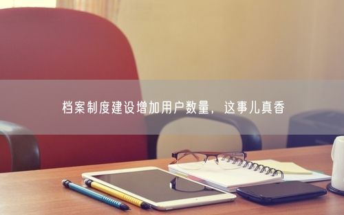 档案制度建设增加用户数量，这事儿真香