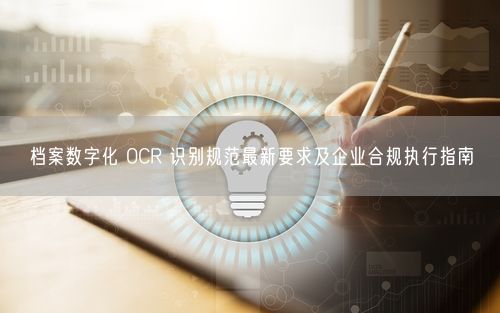 档案数字化 OCR 识别规范最新要求及企业合规执行指南