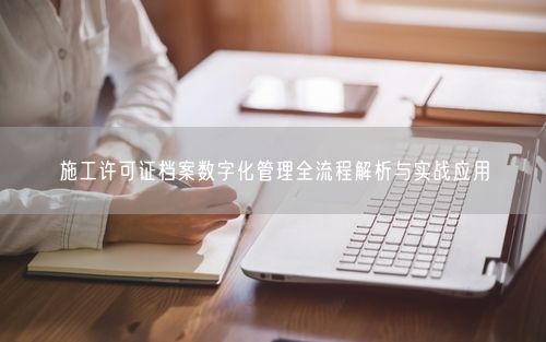 施工许可证档案数字化管理全流程解析与实战应用